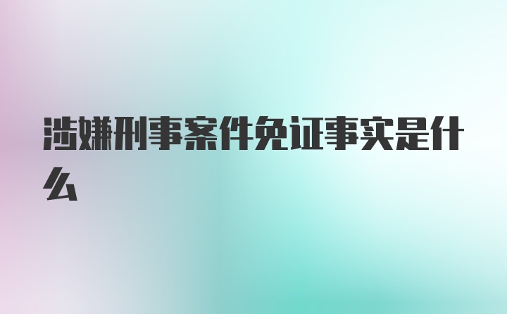 涉嫌刑事案件免证事实是什么