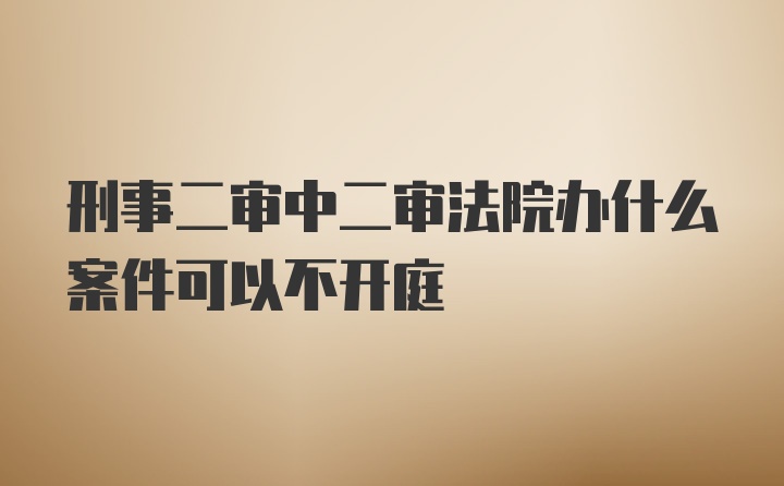 刑事二审中二审法院办什么案件可以不开庭