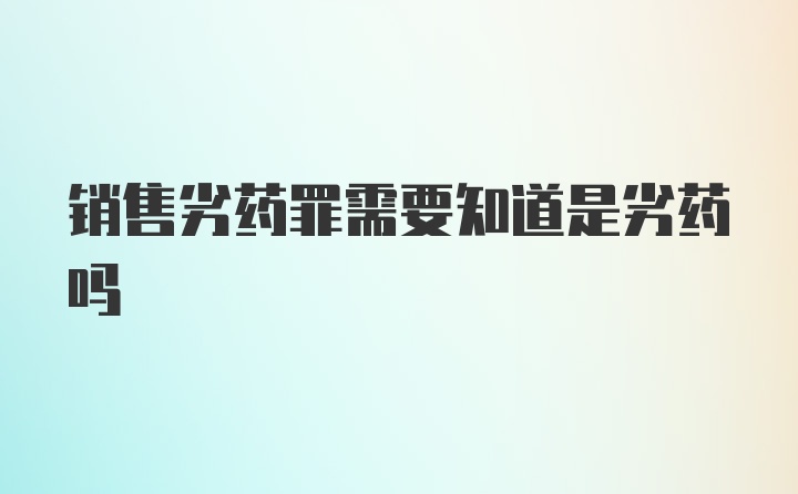 销售劣药罪需要知道是劣药吗