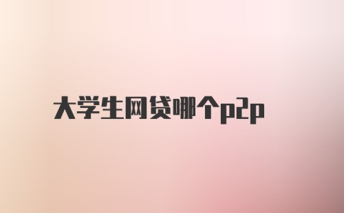 大学生网贷哪个p2p