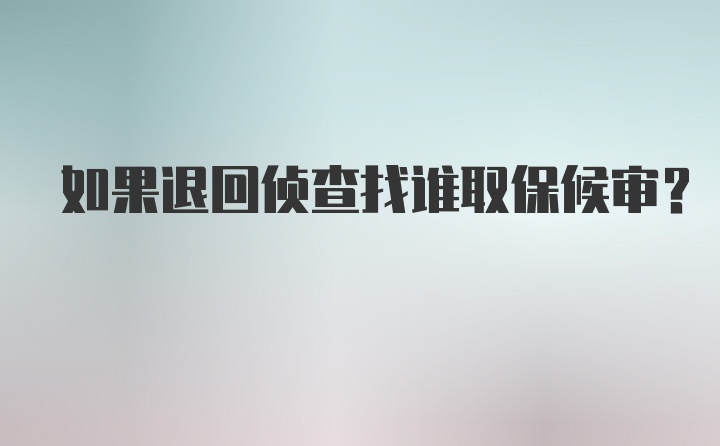 如果退回侦查找谁取保候审?