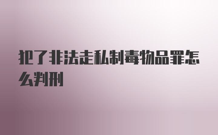 犯了非法走私制毒物品罪怎么判刑