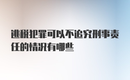 逃税犯罪可以不追究刑事责任的情况有哪些