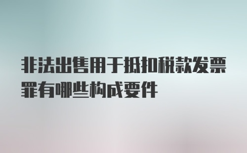 非法出售用于抵扣税款发票罪有哪些构成要件