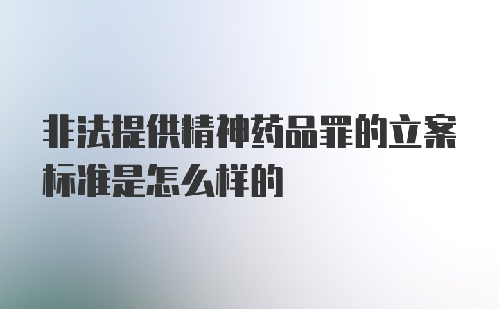 非法提供精神药品罪的立案标准是怎么样的