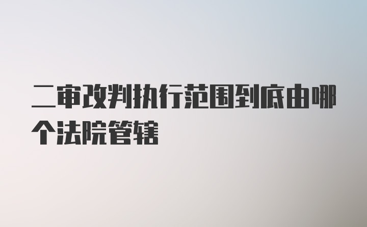 二审改判执行范围到底由哪个法院管辖