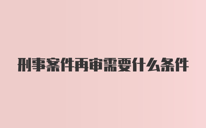 刑事案件再审需要什么条件