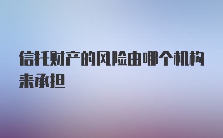 信托财产的风险由哪个机构来承担