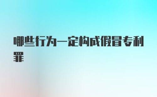 哪些行为一定构成假冒专利罪