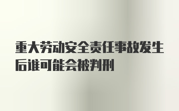 重大劳动安全责任事故发生后谁可能会被判刑