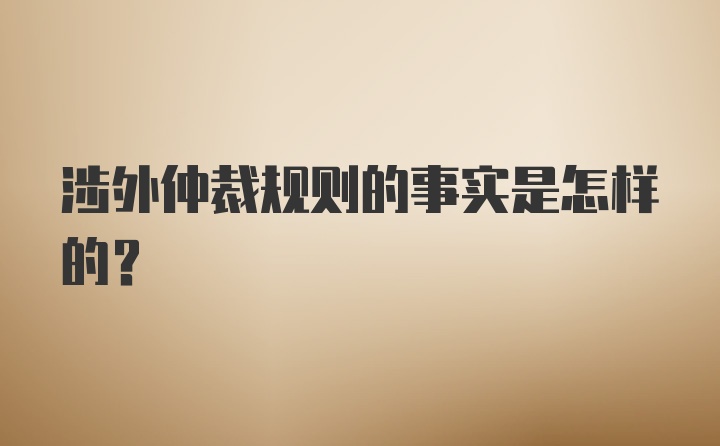 涉外仲裁规则的事实是怎样的？