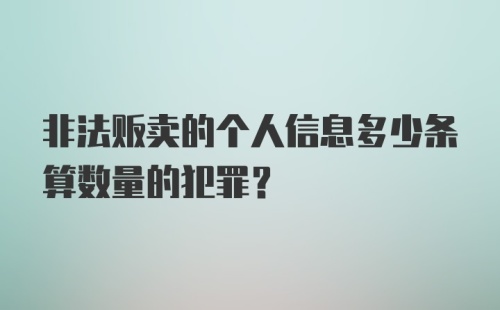 非法贩卖的个人信息多少条算数量的犯罪？