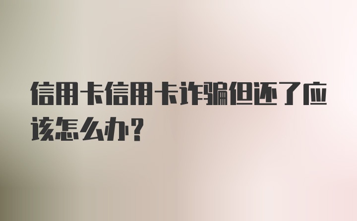 信用卡信用卡诈骗但还了应该怎么办？