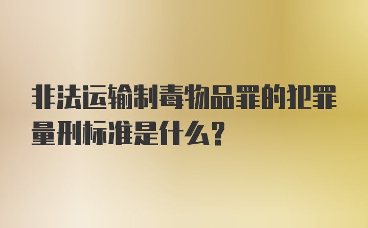 非法运输制毒物品罪的犯罪量刑标准是什么？