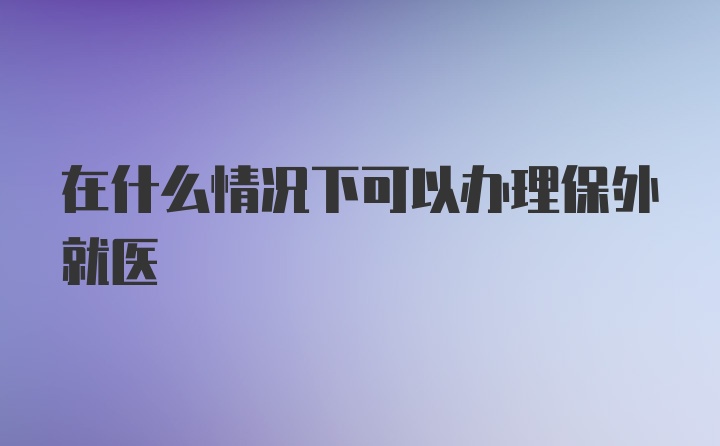 在什么情况下可以办理保外就医