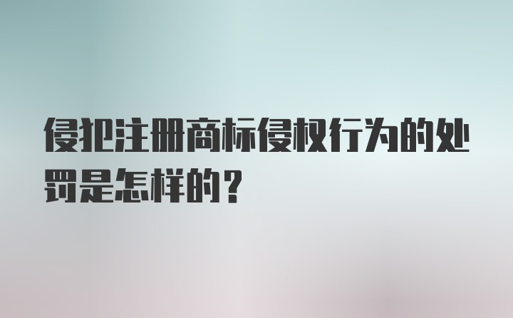 侵犯注册商标侵权行为的处罚是怎样的？