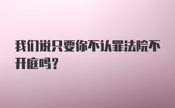 我们说只要你不认罪法院不开庭吗？