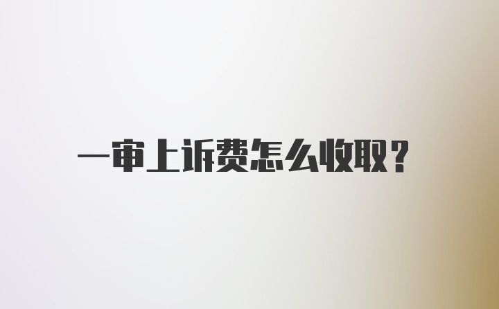 一审上诉费怎么收取？