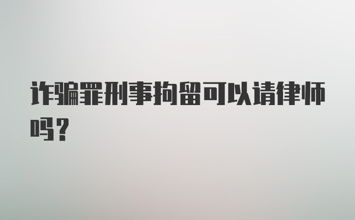 诈骗罪刑事拘留可以请律师吗？