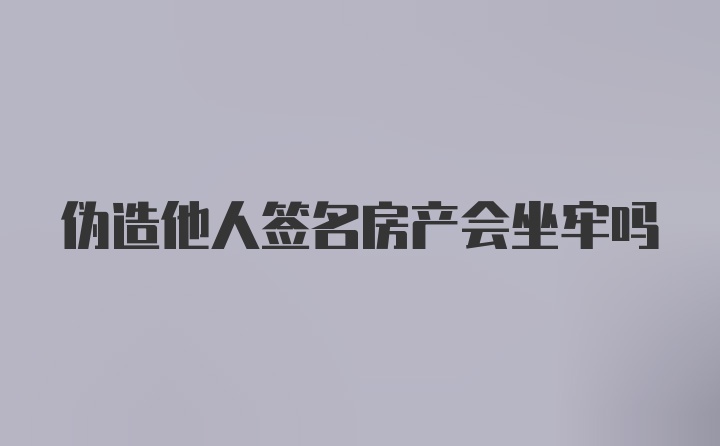 伪造他人签名房产会坐牢吗