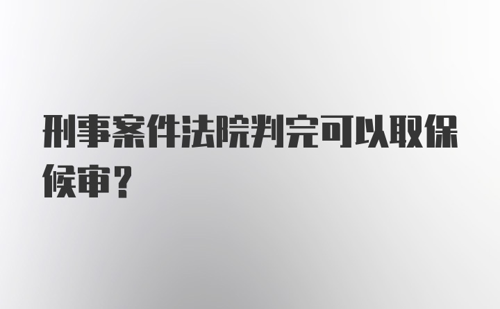 刑事案件法院判完可以取保候审？