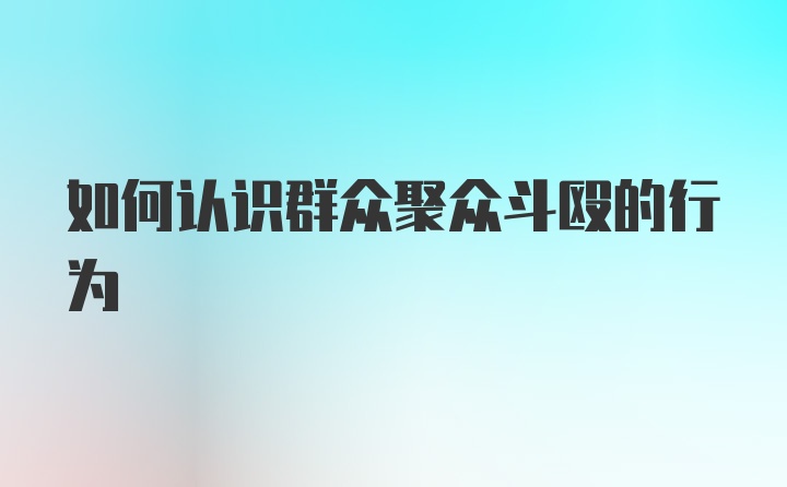 如何认识群众聚众斗殴的行为