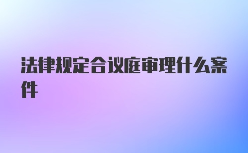 法律规定合议庭审理什么案件