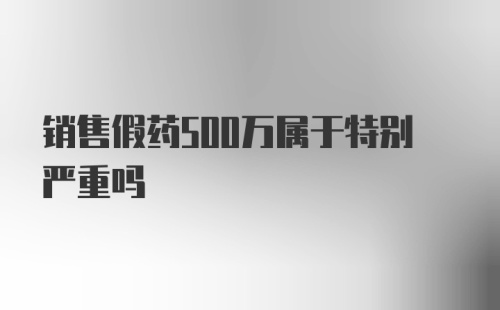 销售假药500万属于特别严重吗