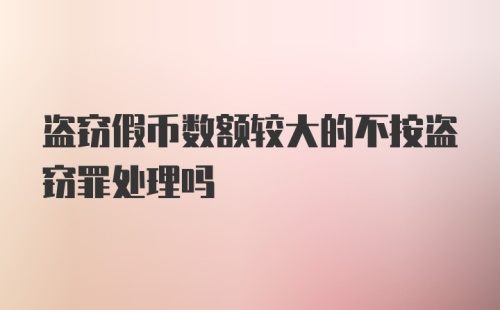 盗窃假币数额较大的不按盗窃罪处理吗