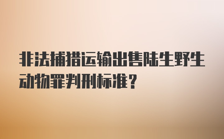 非法捕猎运输出售陆生野生动物罪判刑标准？