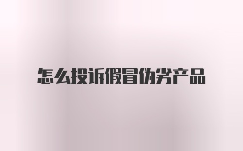 怎么投诉假冒伪劣产品