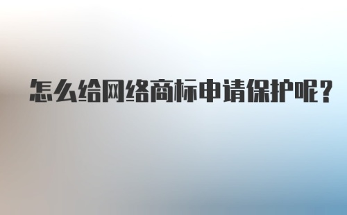 怎么给网络商标申请保护呢？