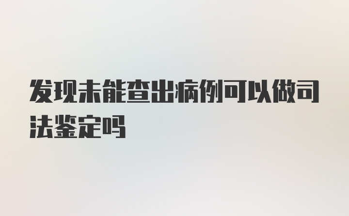 发现未能查出病例可以做司法鉴定吗