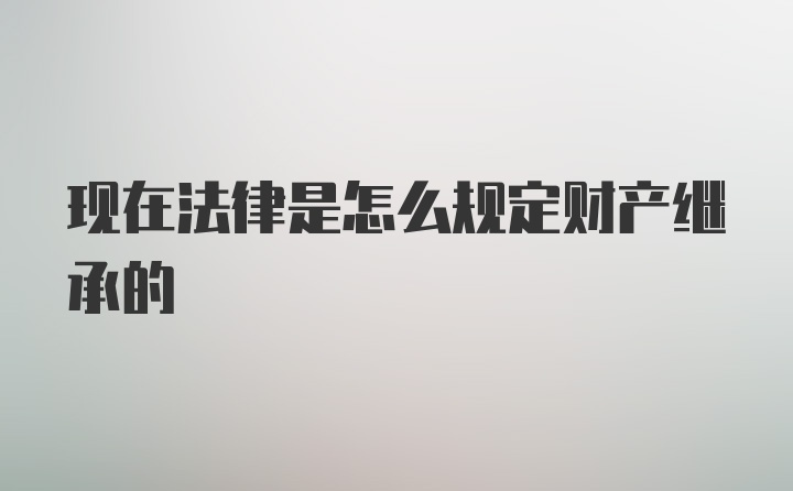 现在法律是怎么规定财产继承的