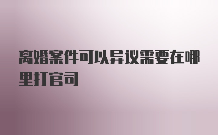 离婚案件可以异议需要在哪里打官司