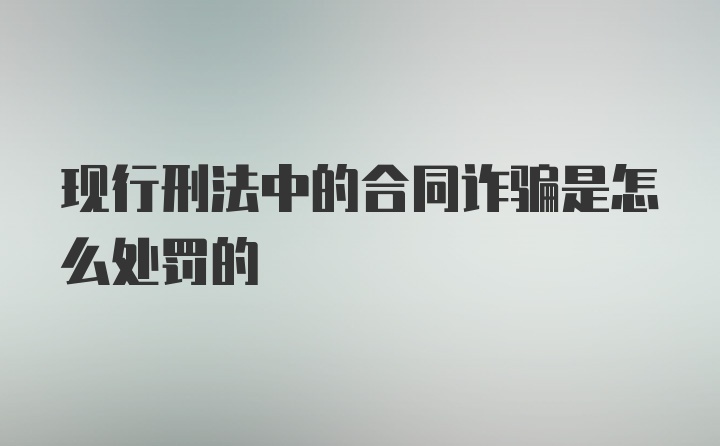 现行刑法中的合同诈骗是怎么处罚的