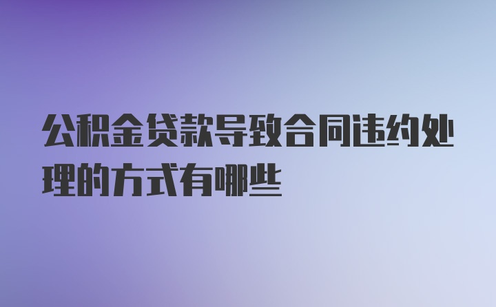 公积金贷款导致合同违约处理的方式有哪些