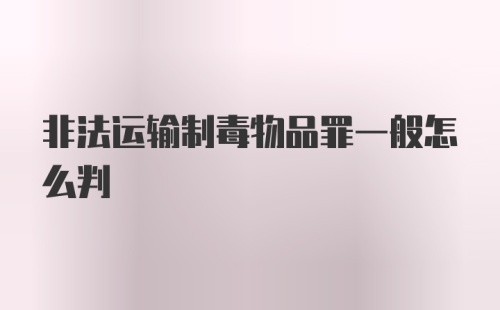 非法运输制毒物品罪一般怎么判