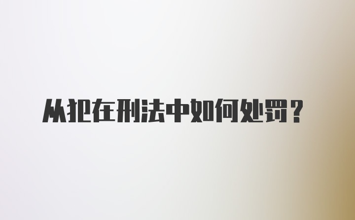 从犯在刑法中如何处罚?