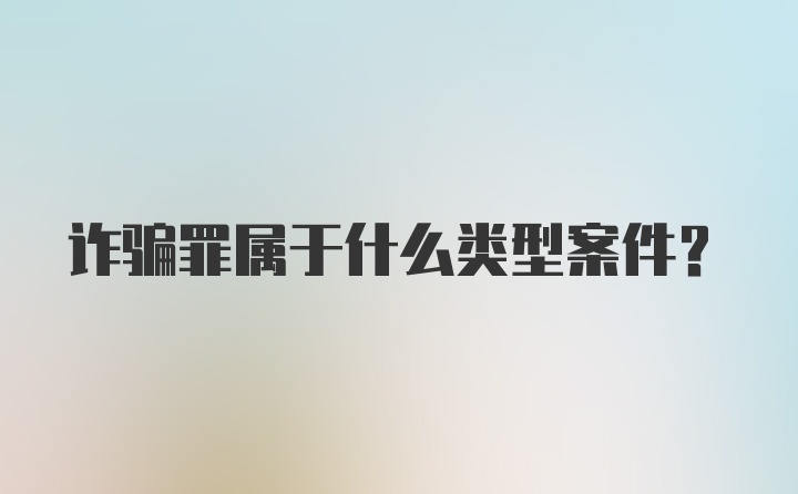 诈骗罪属于什么类型案件？