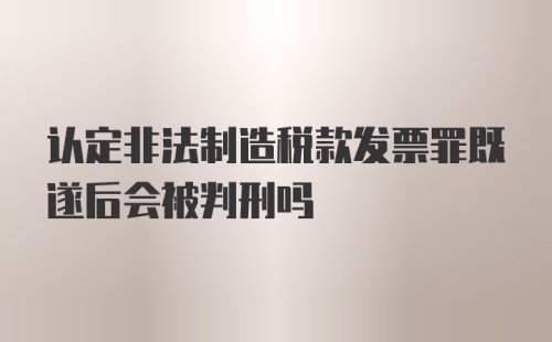 认定非法制造税款发票罪既遂后会被判刑吗