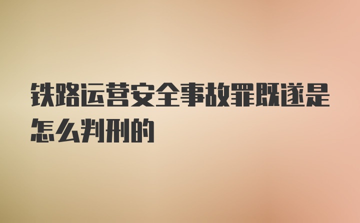 铁路运营安全事故罪既遂是怎么判刑的