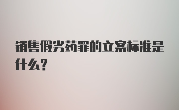 销售假劣药罪的立案标准是什么？