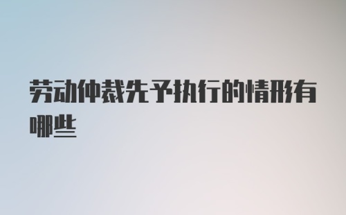 劳动仲裁先予执行的情形有哪些