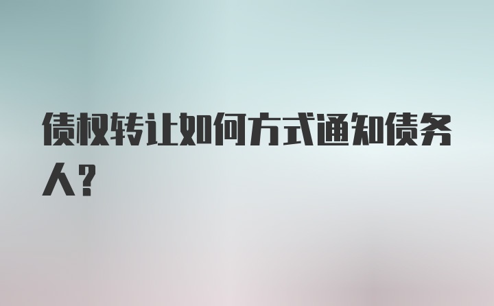 债权转让如何方式通知债务人？