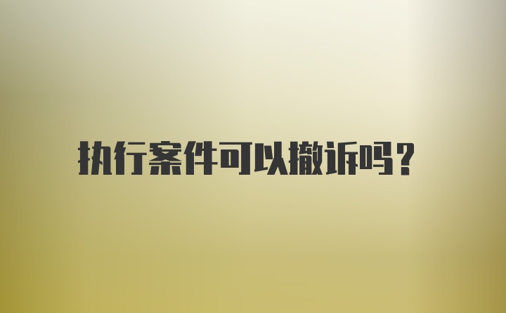 执行案件可以撤诉吗？