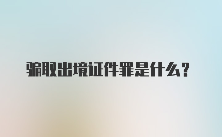 骗取出境证件罪是什么?