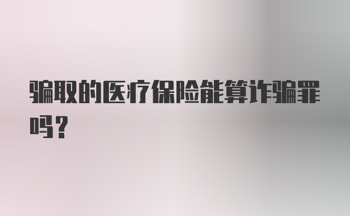 骗取的医疗保险能算诈骗罪吗？