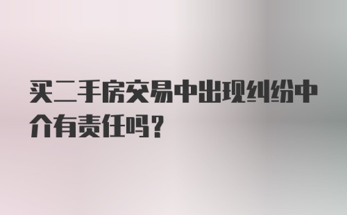 买二手房交易中出现纠纷中介有责任吗？