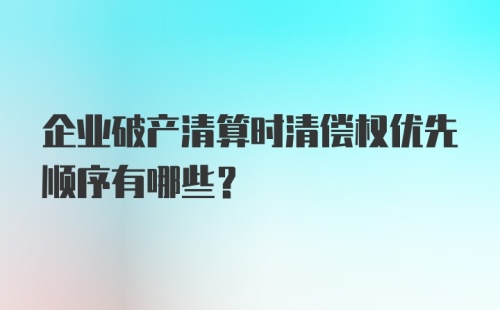 企业破产清算时清偿权优先顺序有哪些？